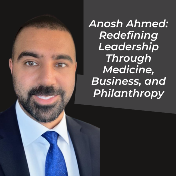 Anosh Ahmed: Redefining Leadership Through Medicine, Business, and Philanthropy