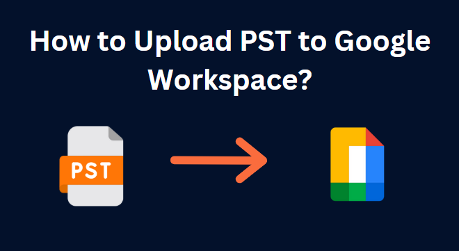 How to Upload PST file to Google Workspace? Quick Guide