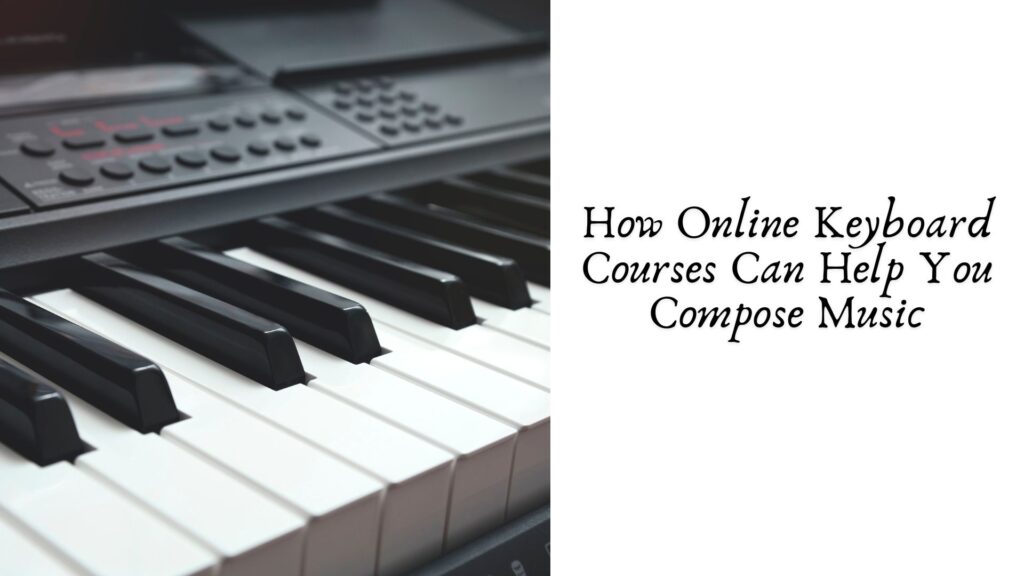 How Online Keyboard Courses Can Help You Compose Music