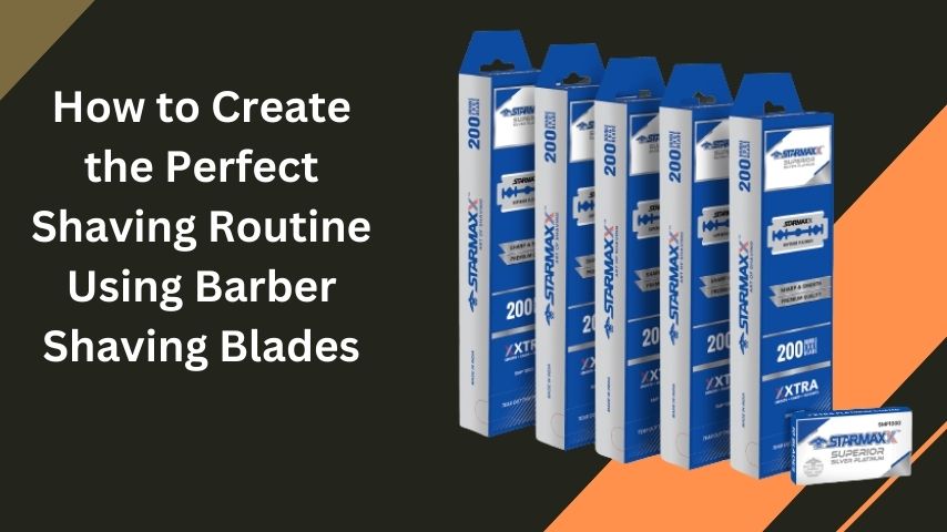 How to Create the Perfect Shaving Routine Using Barber Shaving Blades