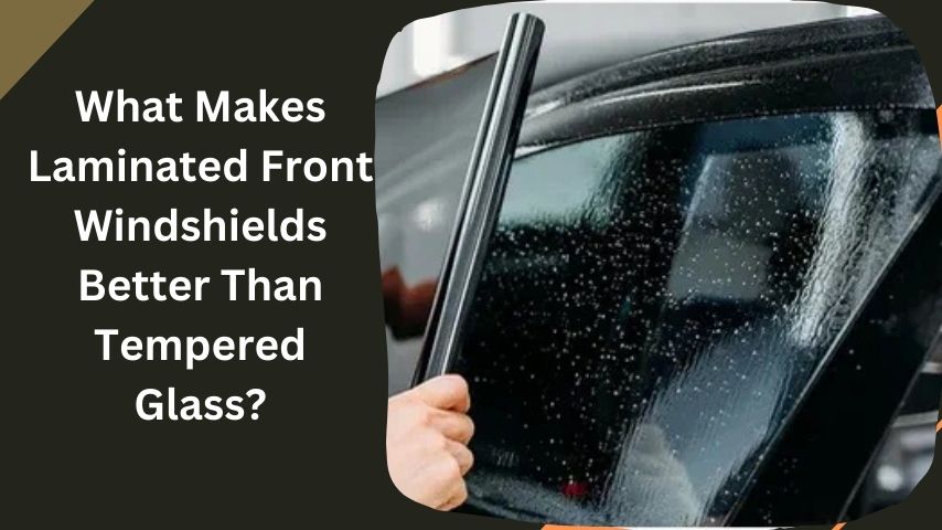 What Makes Laminated Front Windshields Better Than Tempered Glass?