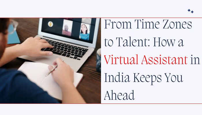 From Time Zones to Talent: How a Virtual Assistant in India Keeps You Ahead