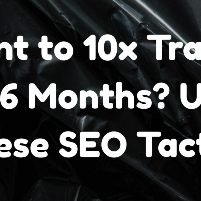 Want to 10x Traffic in 6 Months? Use These SEO Tactics