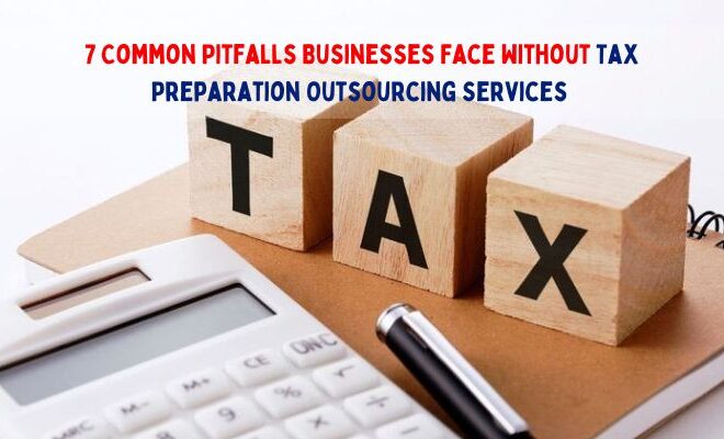 7 Common Pitfalls Businesses Face Without Tax Preparation Outsourcing Services