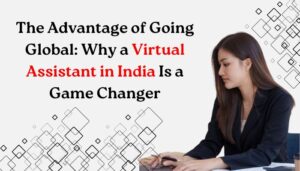 The Advantage of Going Global: Why a Virtual Assistant in India Is Game Changer