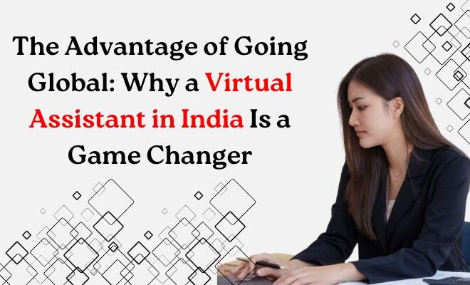 The Advantage of Going Global: Why a Virtual Assistant in India Is Game Changer