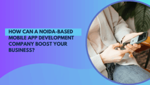 How Can a Noida-Based Mobile App Development Company Boost Your Business?