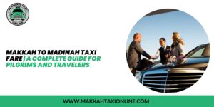 Makkah to Madinah Taxi Fare | A Complete Guide for Pilgrims and Travelers