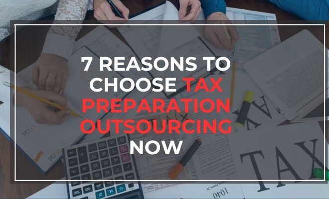 7 Reasons to Choose Tax Preparation Outsourcing Now