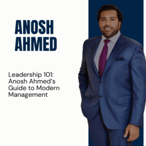 Leadership 101: Anosh Ahmed’s Guide to Modern Management