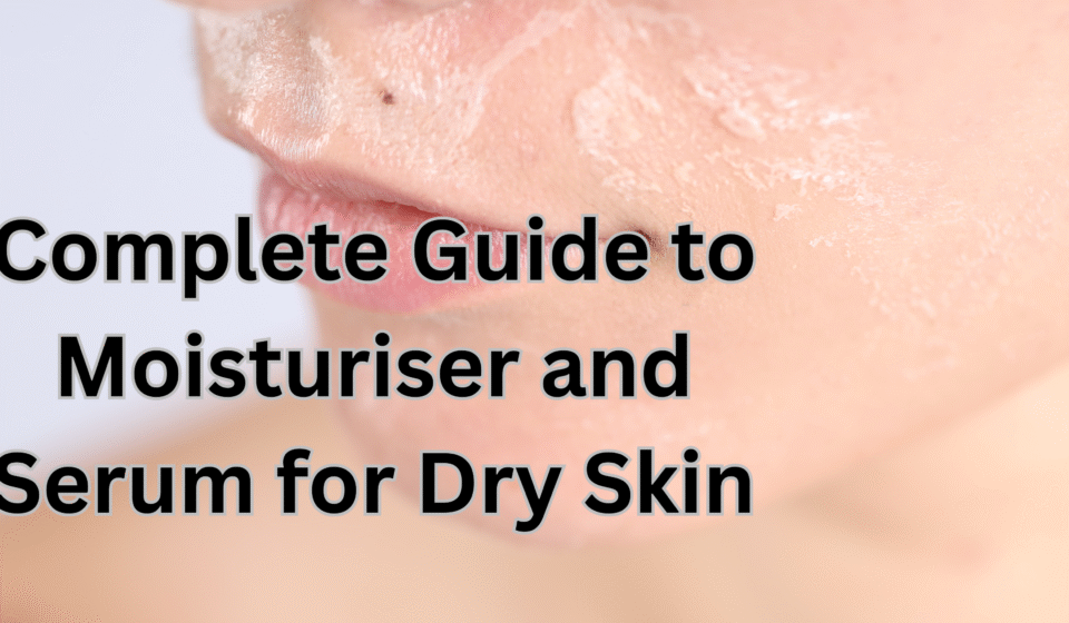 Complete Guide to Moisturiser and Serum for Dry Skin