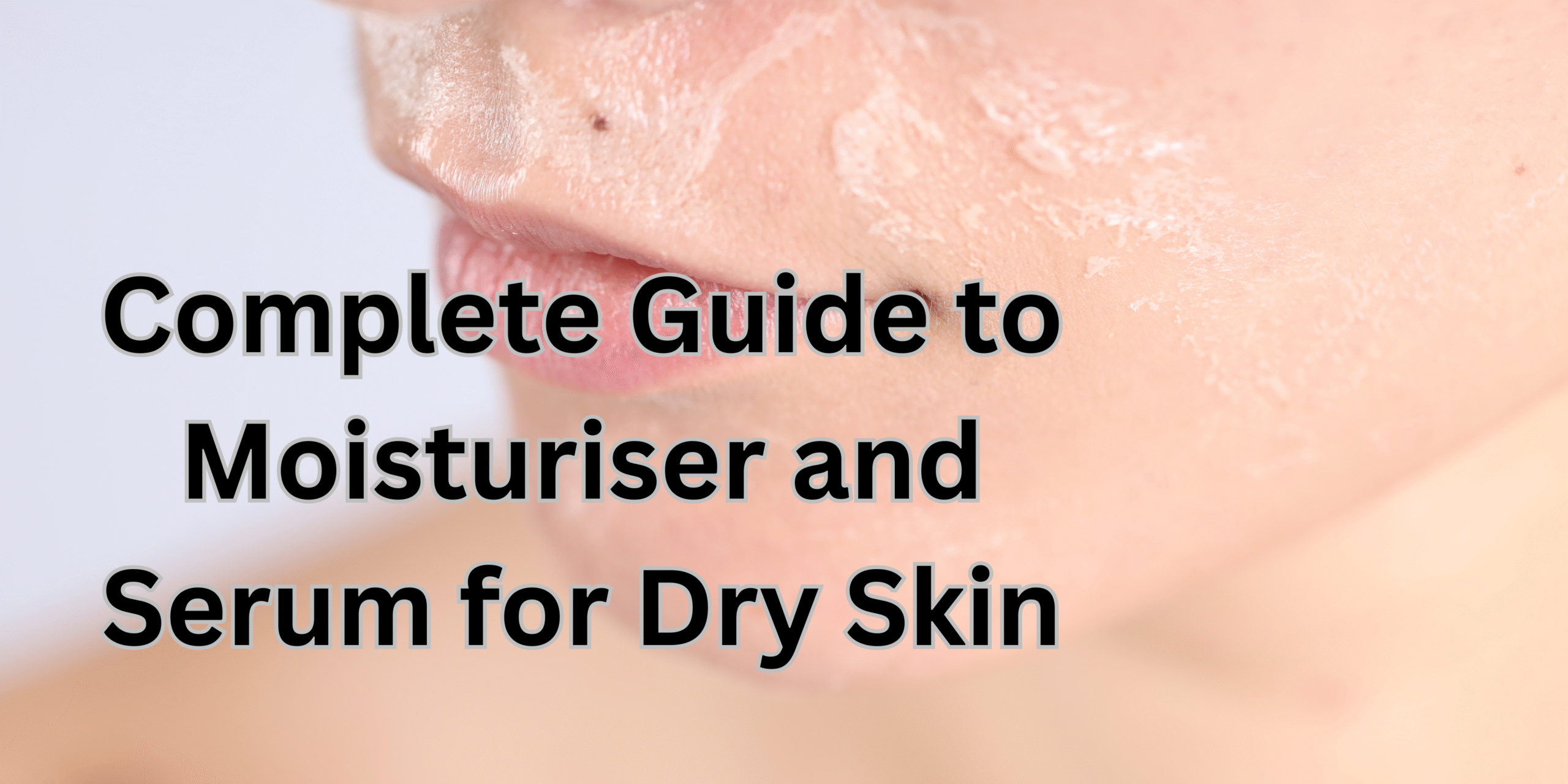 Complete Guide to Moisturiser and Serum for Dry Skin