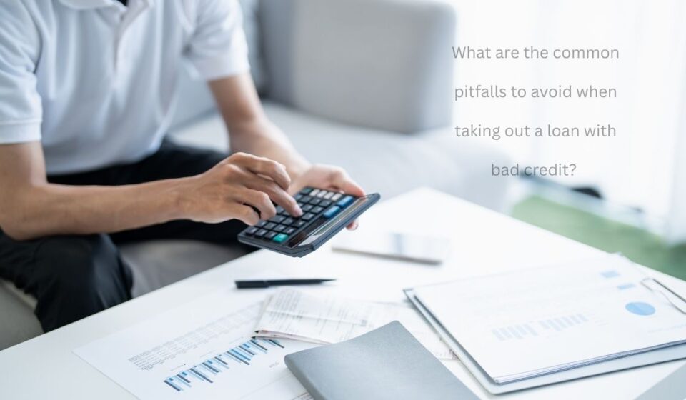 What are the common pitfalls to avoid when taking out a loan with bad credit